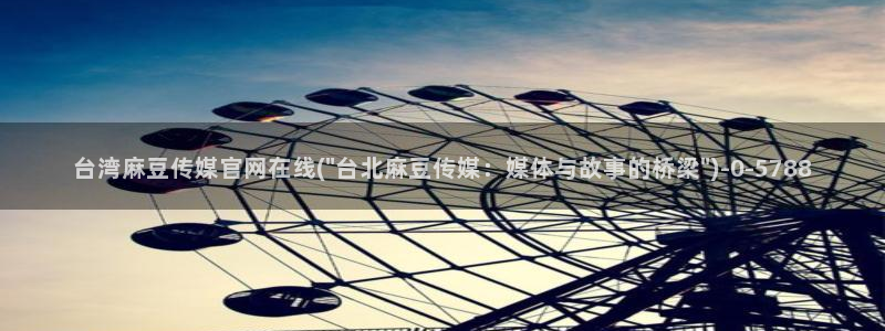 麻豆印象传媒官网：台湾麻豆传媒官网在线(\