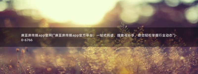 麻豆麻豆个传媒官网app黄：麻豆床传媒app官网(\