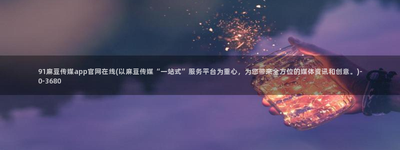 麻豆床传媒官网在线：91麻豆传媒app官网在线(以麻豆传媒“一站式”服务平台为重心，为您带来全方位的媒体资讯和创意。)