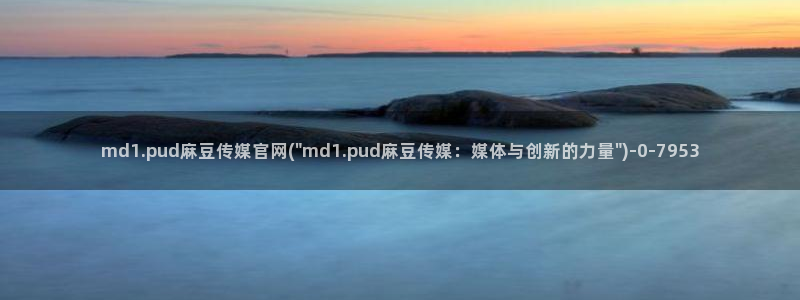 麻豆自传媒 官网：md1.pud麻豆传媒官网(\