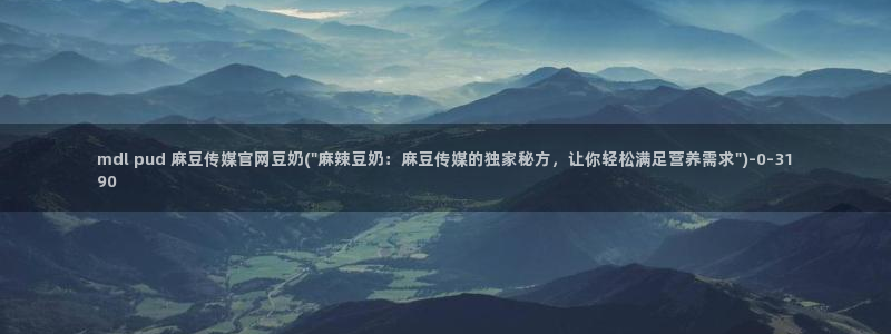 麻豆啊传媒app官网：mdl pud 麻豆传媒官网豆奶(\