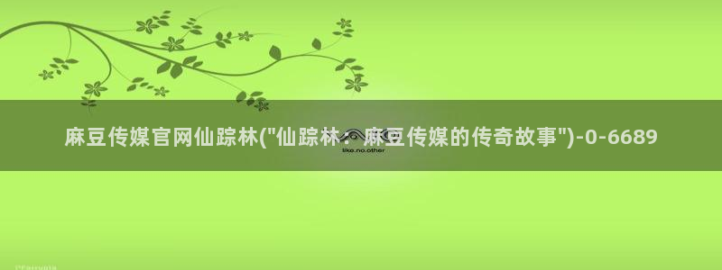 麻豆出传媒官网：麻豆传媒官网仙踪林(\