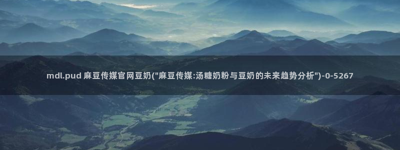 麻豆传媒剧情官网：mdl.pud 麻豆传媒官网豆奶(\