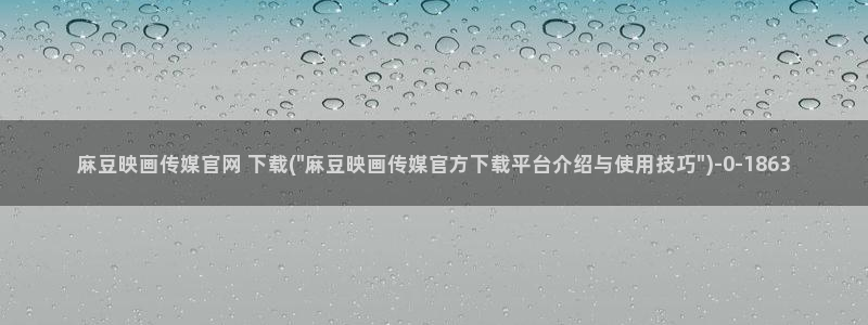 麻豆传媒印象官网：麻豆映画传媒官网 下载(\