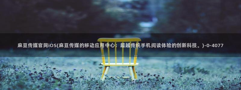 mdpub麻豆传媒官网演员：麻豆传媒官网iOS(麻豆传媒的移动应用中心：超越传统手机阅读体验的创新科技。)