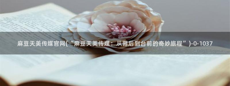 .pud 麻豆传媒官网：麻豆天美传媒官网(“麻豆天美传媒：从幕后到台前的奇妙旅程”)