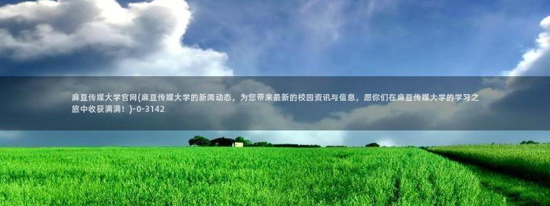 麻豆传媒官网 在线：麻豆传媒大学官网(麻豆传媒大学的新闻动态，为您带来最新的校园资讯与信息，愿你们在麻豆传媒大学的学习之旅中收获满满！)