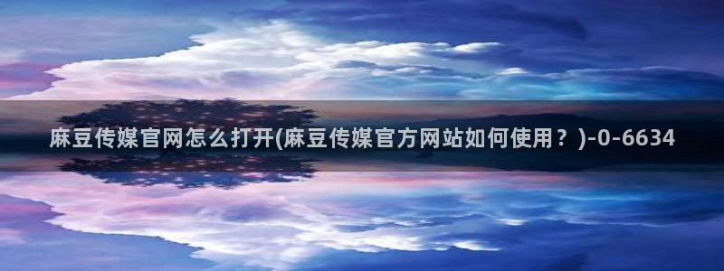 麻豆啊传媒官网在线：麻豆传媒官网怎么打开(麻豆传媒官方网站如何使用？)