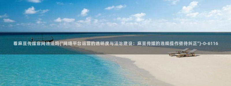 麻豆影视传媒免费官网：看麻豆传媒官网违法吗(\