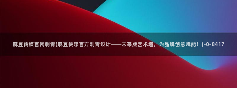 麻豆传媒官网账号：麻豆传媒官网刺青(麻豆传媒官方刺青设计——未来版艺术墙，为品牌创意赋能！)